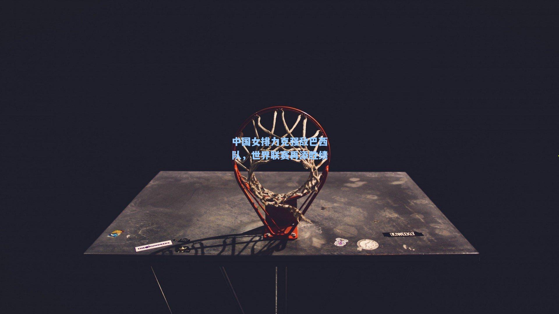 中国女排力克强敌巴西队，世界联赛再添胜绩