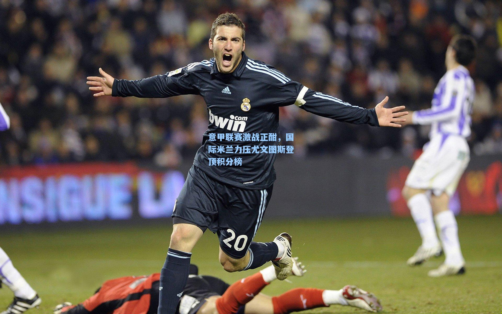 意甲联赛激战正酣，国际米兰力压尤文图斯登顶积分榜