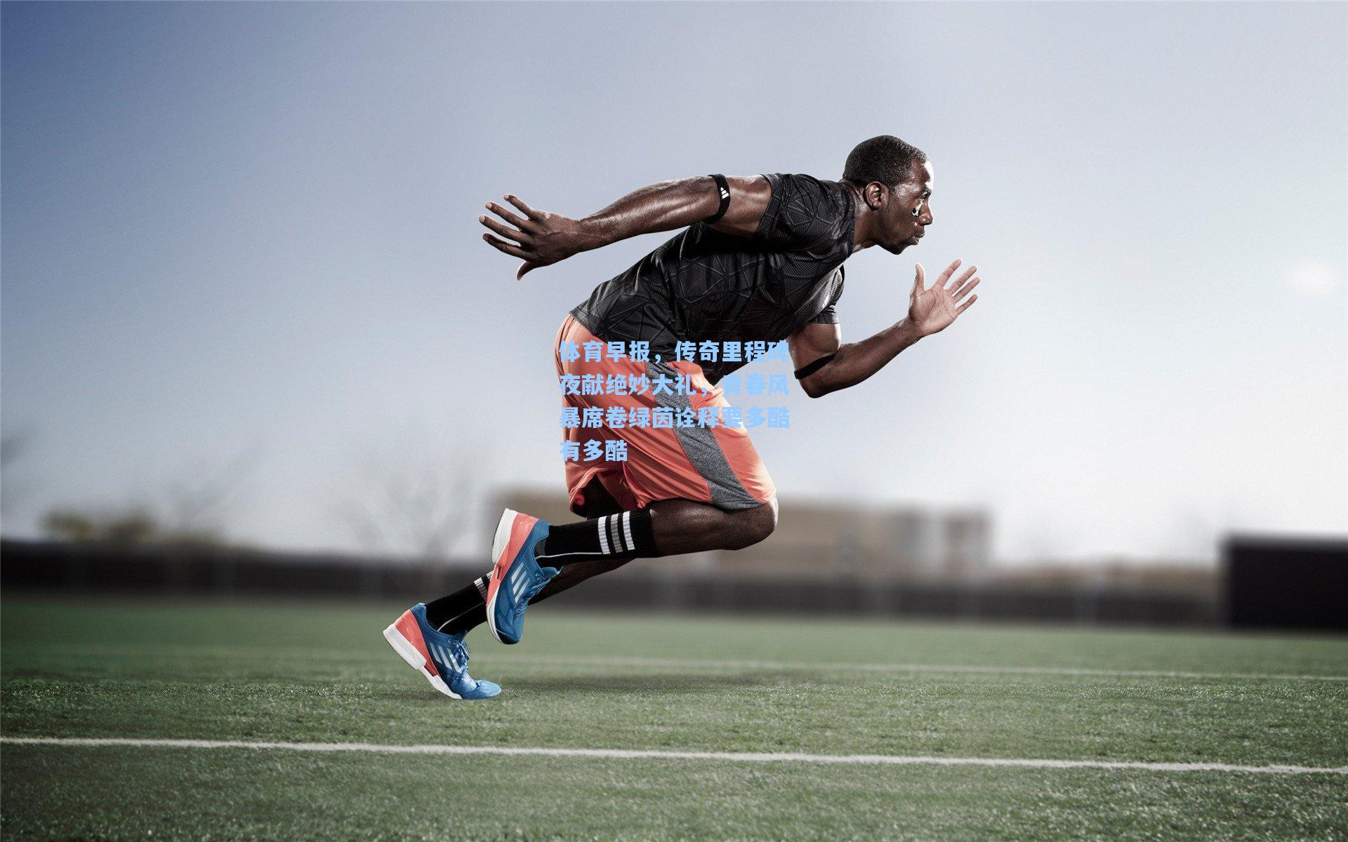 体育早报，传奇里程碑夜献绝妙大礼，青春风暴席卷绿茵诠释要多酷有多酷