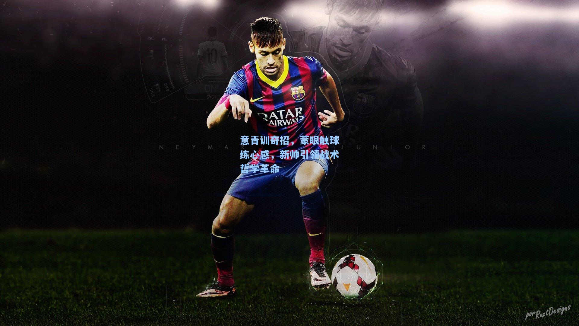 意青训奇招，蒙眼触球练心感，新帅引领战术哲学革命