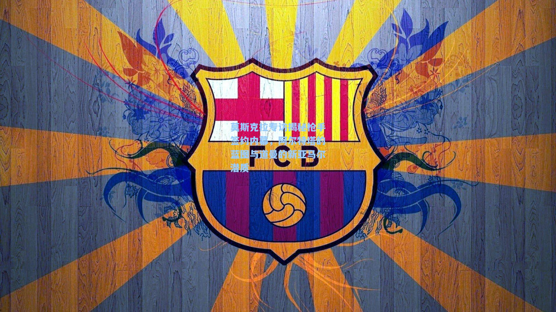 莫斯克拉专访揭秘枪手签约内幕，阿尔特塔的蓝图与道曼的新亚马尔潜质