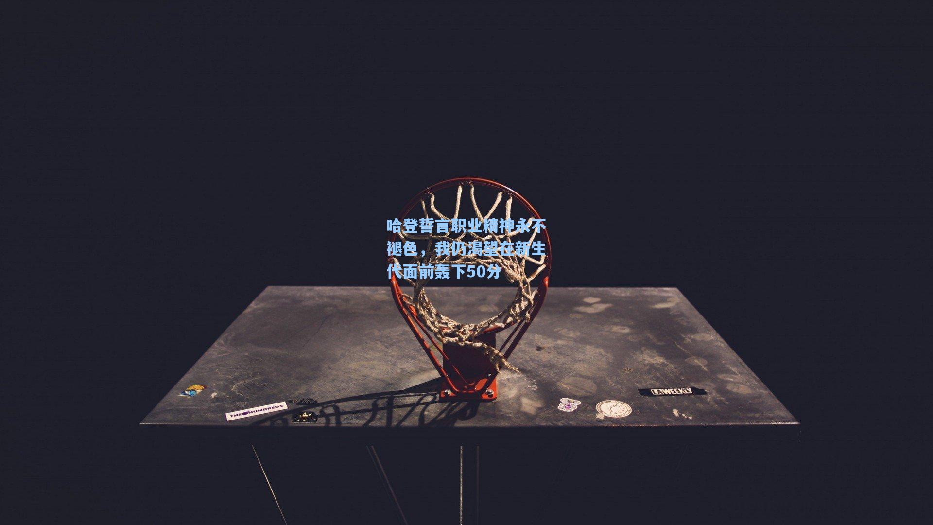 哈登誓言职业精神永不褪色,我仍渴望在新生代面前轰下50分